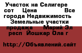 Участок на Селигере 10 сот. › Цена ­ 400 000 - Все города Недвижимость » Земельные участки продажа   . Марий Эл респ.,Йошкар-Ола г.